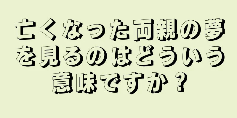 亡くなった両親の夢を見るのはどういう意味ですか？