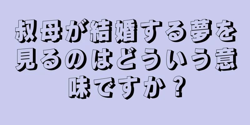 叔母が結婚する夢を見るのはどういう意味ですか？