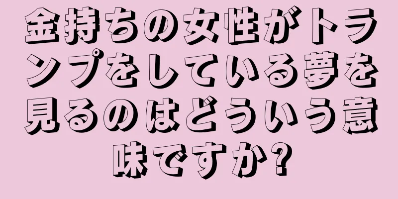 金持ちの女性がトランプをしている夢を見るのはどういう意味ですか?