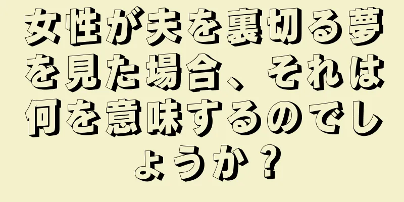 女性が夫を裏切る夢を見た場合、それは何を意味するのでしょうか？