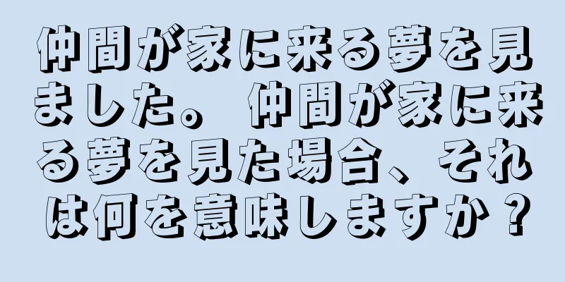 仲間が家に来る夢を見ました。 仲間が家に来る夢を見た場合、それは何を意味しますか？