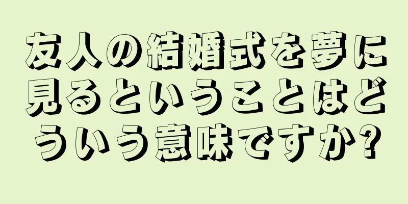 友人の結婚式を夢に見るということはどういう意味ですか?