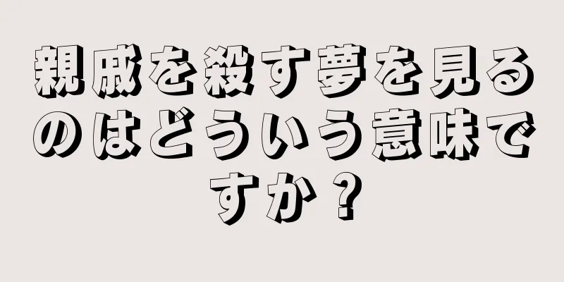 親戚を殺す夢を見るのはどういう意味ですか？