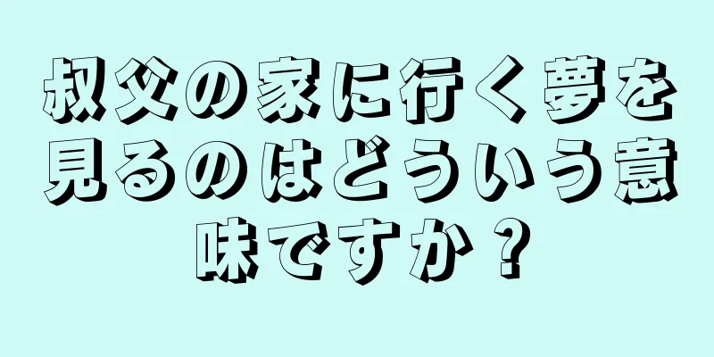 叔父の家に行く夢を見るのはどういう意味ですか？