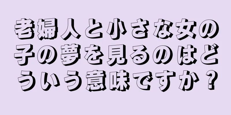 老婦人と小さな女の子の夢を見るのはどういう意味ですか？