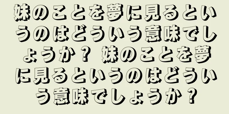 妹のことを夢に見るというのはどういう意味でしょうか？ 妹のことを夢に見るというのはどういう意味でしょうか？