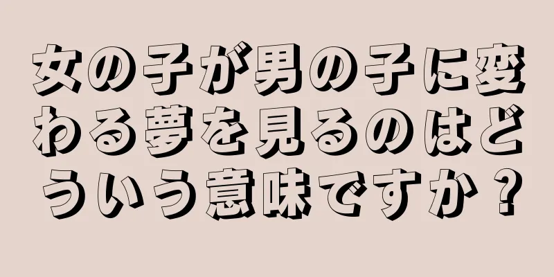 女の子が男の子に変わる夢を見るのはどういう意味ですか？