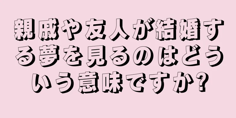 親戚や友人が結婚する夢を見るのはどういう意味ですか?