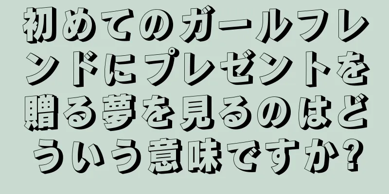 初めてのガールフレンドにプレゼントを贈る夢を見るのはどういう意味ですか?