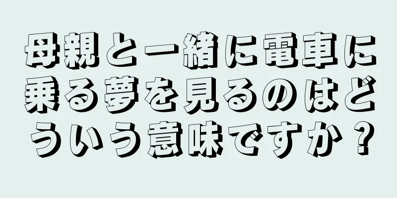 母親と一緒に電車に乗る夢を見るのはどういう意味ですか？