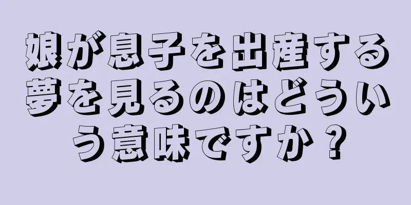 娘が息子を出産する夢を見るのはどういう意味ですか？