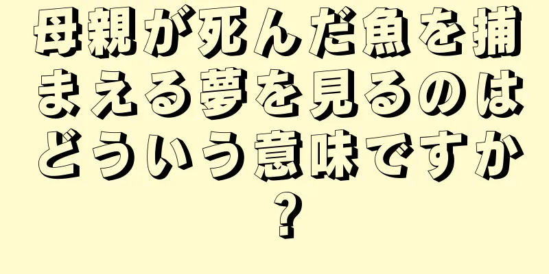 母親が死んだ魚を捕まえる夢を見るのはどういう意味ですか？