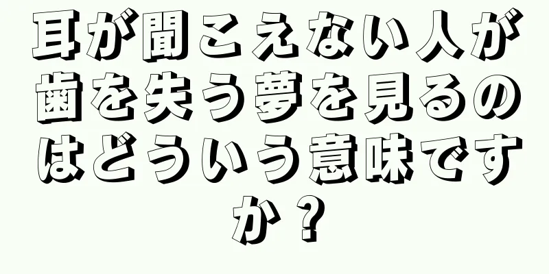 耳が聞こえない人が歯を失う夢を見るのはどういう意味ですか？