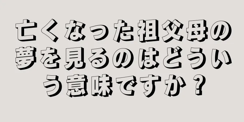 亡くなった祖父母の夢を見るのはどういう意味ですか？