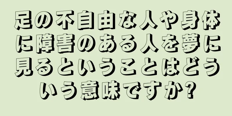 足の不自由な人や身体に障害のある人を夢に見るということはどういう意味ですか?