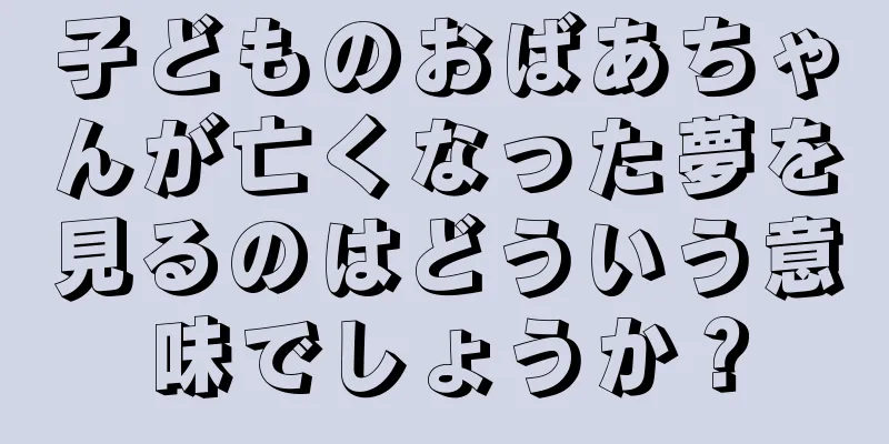 子どものおばあちゃんが亡くなった夢を見るのはどういう意味でしょうか？