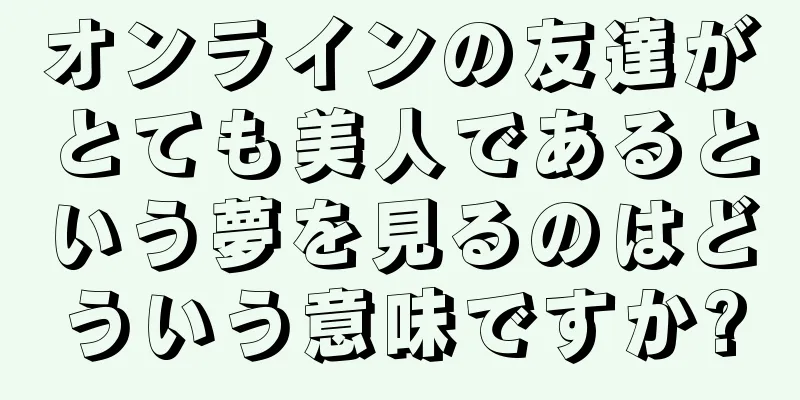 オンラインの友達がとても美人であるという夢を見るのはどういう意味ですか?