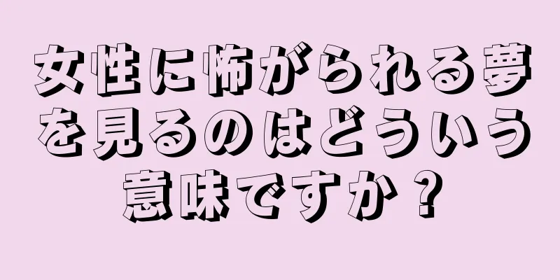 女性に怖がられる夢を見るのはどういう意味ですか？