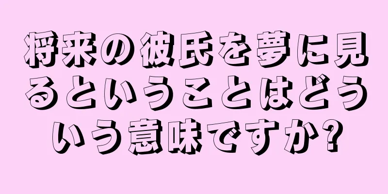 将来の彼氏を夢に見るということはどういう意味ですか?
