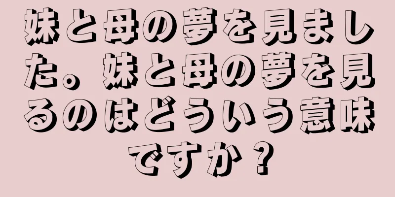 妹と母の夢を見ました。妹と母の夢を見るのはどういう意味ですか？