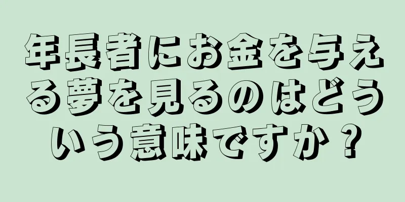 年長者にお金を与える夢を見るのはどういう意味ですか？