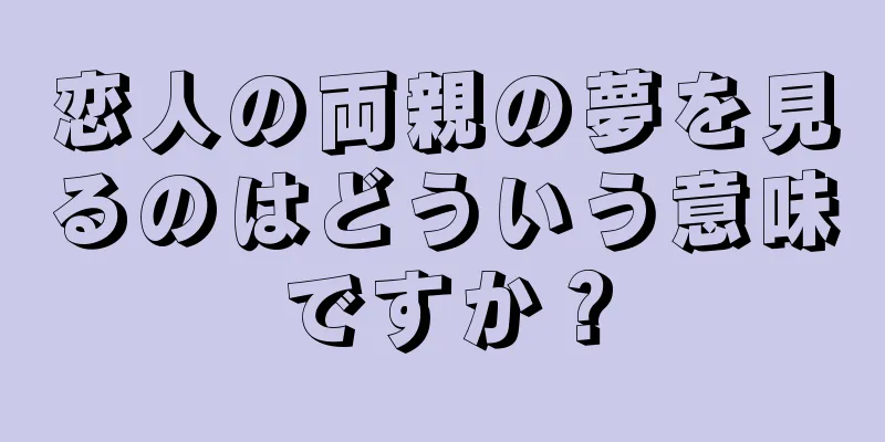 恋人の両親の夢を見るのはどういう意味ですか？