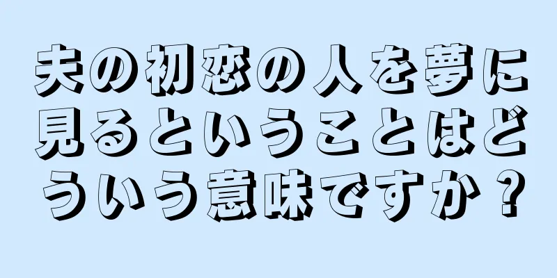 夫の初恋の人を夢に見るということはどういう意味ですか？