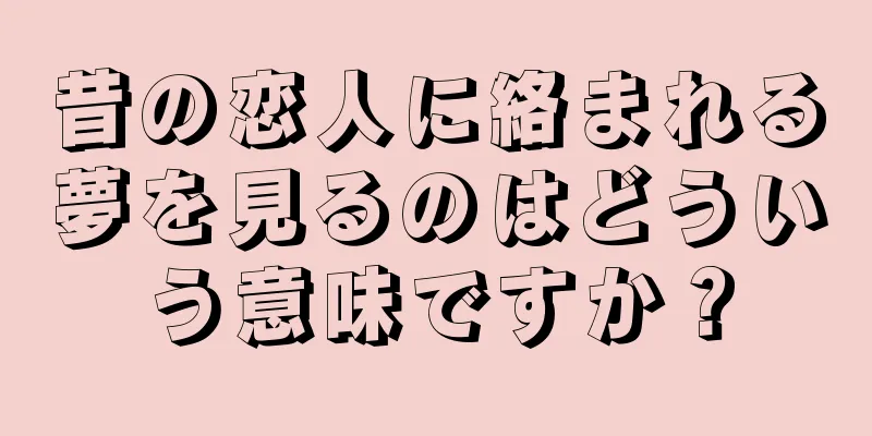 昔の恋人に絡まれる夢を見るのはどういう意味ですか？