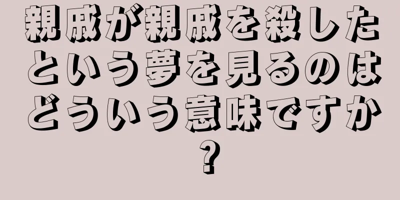 親戚が親戚を殺したという夢を見るのはどういう意味ですか？