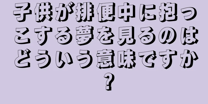 子供が排便中に抱っこする夢を見るのはどういう意味ですか？