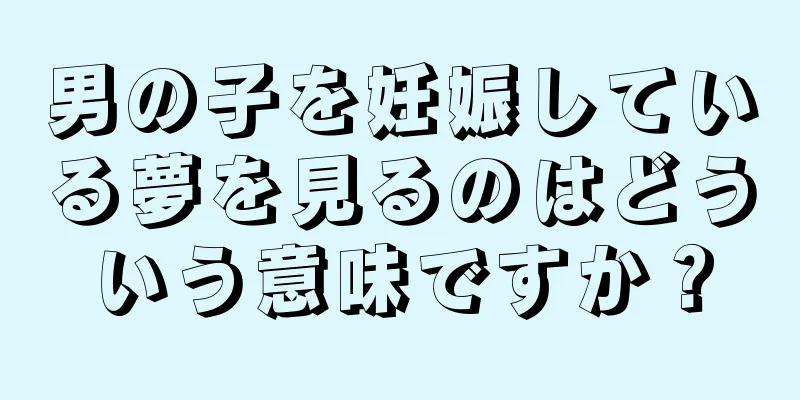 男の子を妊娠している夢を見るのはどういう意味ですか？