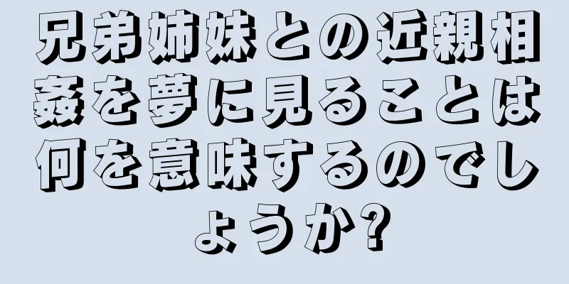 兄弟姉妹との近親相姦を夢に見ることは何を意味するのでしょうか?