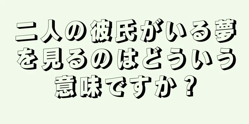 二人の彼氏がいる夢を見るのはどういう意味ですか？