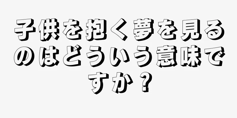 子供を抱く夢を見るのはどういう意味ですか？