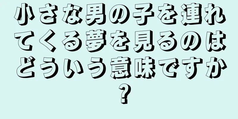 小さな男の子を連れてくる夢を見るのはどういう意味ですか？