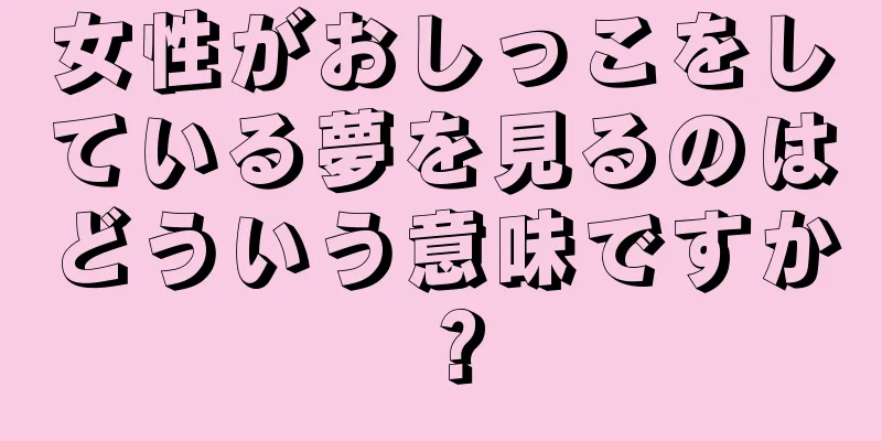 女性がおしっこをしている夢を見るのはどういう意味ですか？