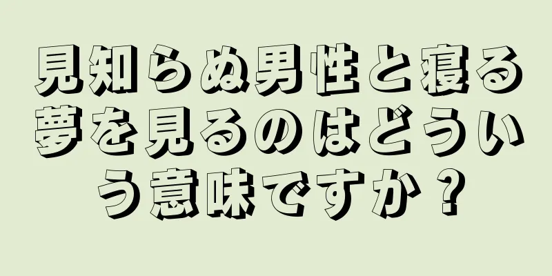 見知らぬ男性と寝る夢を見るのはどういう意味ですか？