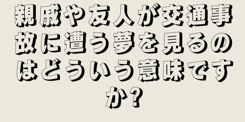 親戚や友人が交通事故に遭う夢を見るのはどういう意味ですか?