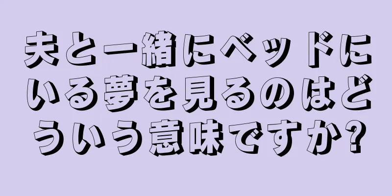 夫と一緒にベッドにいる夢を見るのはどういう意味ですか?