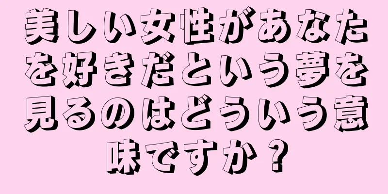 美しい女性があなたを好きだという夢を見るのはどういう意味ですか？