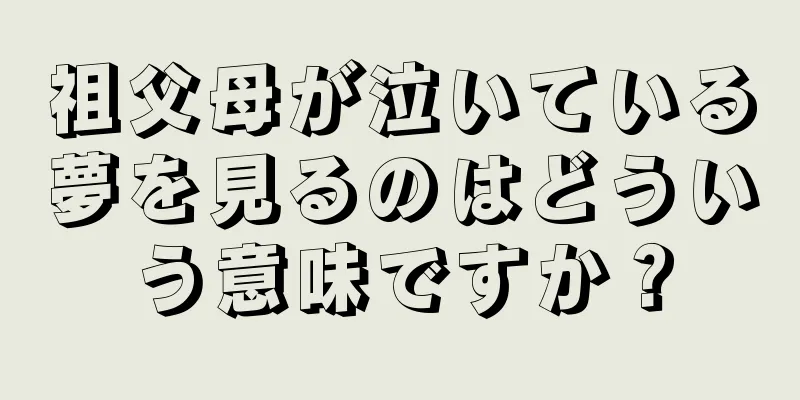 祖父母が泣いている夢を見るのはどういう意味ですか？