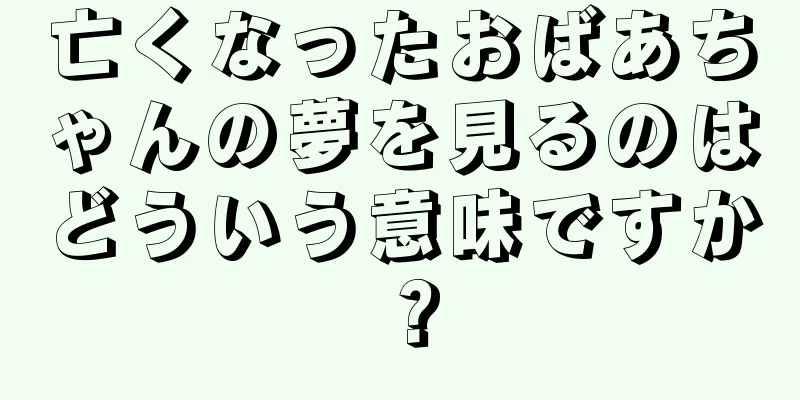 亡くなったおばあちゃんの夢を見るのはどういう意味ですか？