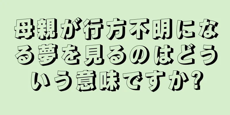母親が行方不明になる夢を見るのはどういう意味ですか?