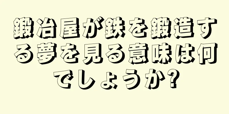 鍛冶屋が鉄を鍛造する夢を見る意味は何でしょうか?