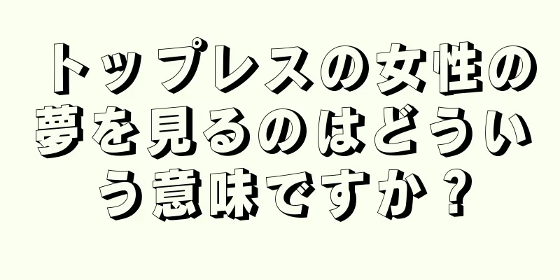 トップレスの女性の夢を見るのはどういう意味ですか？