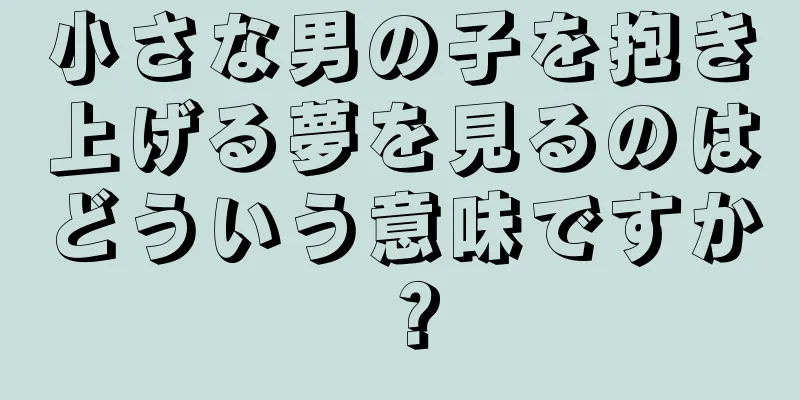 小さな男の子を抱き上げる夢を見るのはどういう意味ですか？