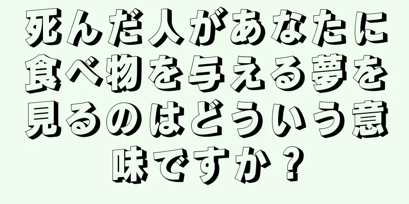 死んだ人があなたに食べ物を与える夢を見るのはどういう意味ですか？