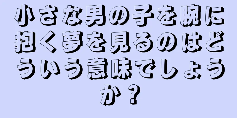 小さな男の子を腕に抱く夢を見るのはどういう意味でしょうか？