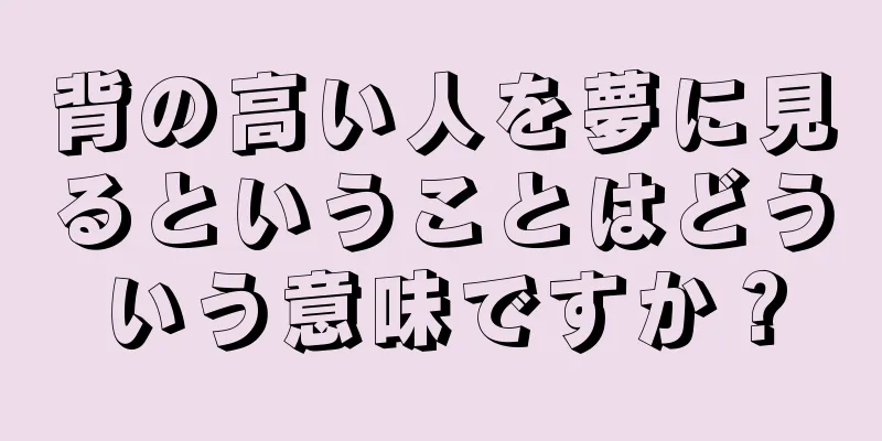 背の高い人を夢に見るということはどういう意味ですか？