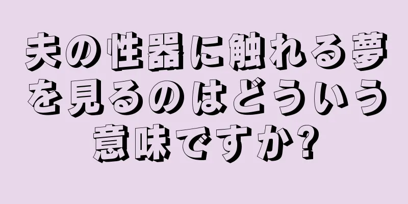 夫の性器に触れる夢を見るのはどういう意味ですか?